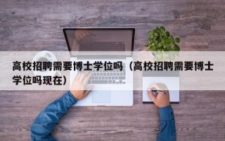 高校招聘需要博士学位吗（高校招聘需要博士学位吗现在）