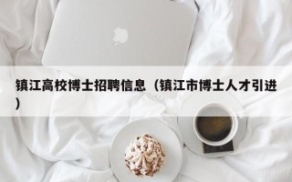 镇江高校博士招聘信息（镇江市博士人才引进）