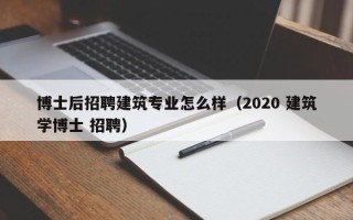 博士后招聘建筑专业怎么样（2020 建筑学博士 招聘）