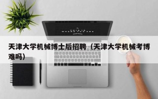 天津大学机械博士后招聘（天津大学机械考博难吗）