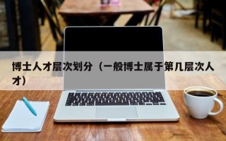 博士人才层次划分（一般博士属于第几层次人才）