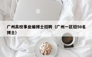 广州高校事业编博士招聘（广州一区招50名博士）