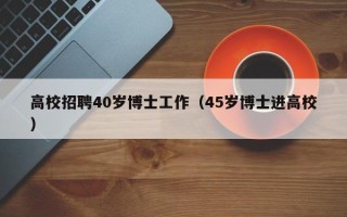 高校招聘40岁博士工作（45岁博士进高校）
