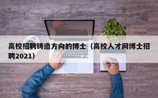 高校招聘铸造方向的博士（高校人才网博士招聘2021）