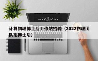 计算物理博士后工作站招聘（2022物理团队招博士后）