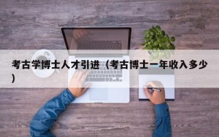 考古学博士人才引进（考古博士一年收入多少）