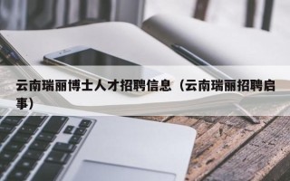 云南瑞丽博士人才招聘信息（云南瑞丽招聘启事）