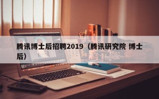 腾讯博士后招聘2019（腾讯研究院 博士后）