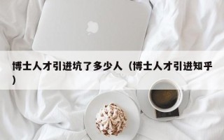 博士人才引进坑了多少人（博士人才引进知乎）