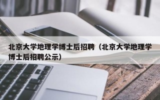 北京大学地理学博士后招聘（北京大学地理学博士后招聘公示）