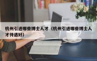 杭州引进哪些博士人才（杭州引进哪些博士人才待遇好）