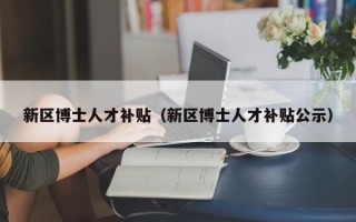 新区博士人才补贴（新区博士人才补贴公示）