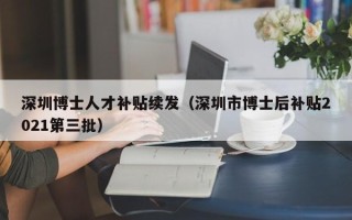 深圳博士人才补贴续发（深圳市博士后补贴2021第三批）