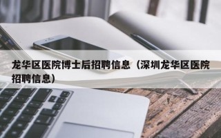 龙华区医院博士后招聘信息（深圳龙华区医院招聘信息）