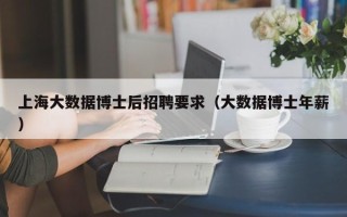 上海大数据博士后招聘要求（大数据博士年薪）