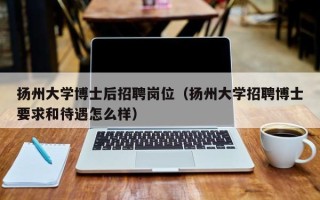 扬州大学博士后招聘岗位（扬州大学招聘博士要求和待遇怎么样）
