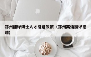 郑州翻译博士人才引进政策（郑州英语翻译招聘）