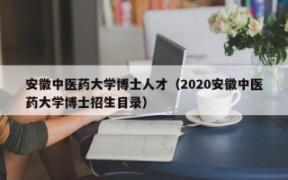 安徽中医药大学博士人才（2020安徽中医药大学博士招生目录）