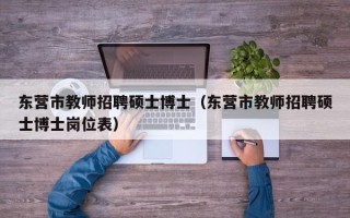 东营市教师招聘硕士博士（东营市教师招聘硕士博士岗位表）