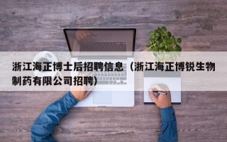 浙江海正博士后招聘信息（浙江海正博锐生物制药有限公司招聘）
