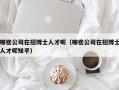 哪些公司在招博士人才呢（哪些公司在招博士人才呢知乎）