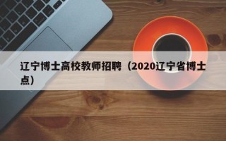 辽宁博士高校教师招聘（2020辽宁省博士点）