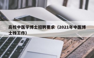 高校中医学博士招聘要求（2021年中医博士找工作）