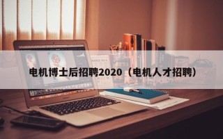 电机博士后招聘2020（电机人才招聘）