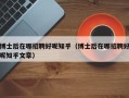 博士后在哪招聘好呢知乎（博士后在哪招聘好呢知乎文章）