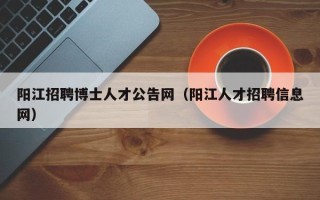 阳江招聘博士人才公告网（阳江人才招聘信息网）