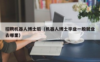 招聘机器人博士后（机器人博士毕业一般就业去哪里）