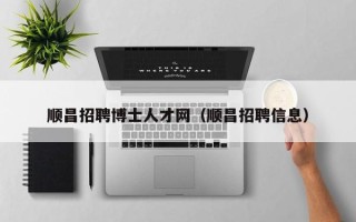 顺昌招聘博士人才网（顺昌招聘信息）
