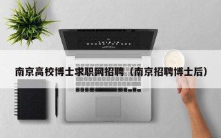 南京高校博士求职网招聘（南京招聘博士后）