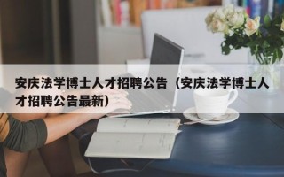 安庆法学博士人才招聘公告（安庆法学博士人才招聘公告最新）