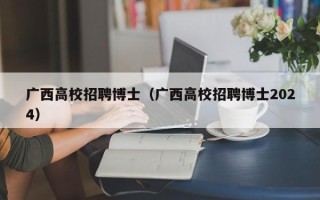 广西高校招聘博士（广西高校招聘博士2024）