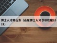 博士人才网山东（山东博士人才引进政策2021）