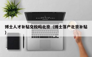 博士人才补贴交税吗北京（博士落户北京补贴）