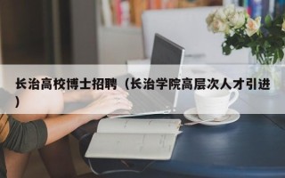 长治高校博士招聘（长治学院高层次人才引进）