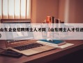 山东企业招聘博士人才网（山东博士人才引进）
