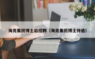 海亮集团博士后招聘（海亮集团博士待遇）
