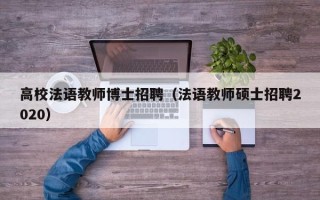 高校法语教师博士招聘（法语教师硕士招聘2020）