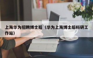 上海华为招聘博士后（华为上海博士后科研工作站）