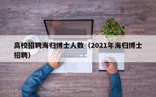 高校招聘海归博士人数（2021年海归博士招聘）