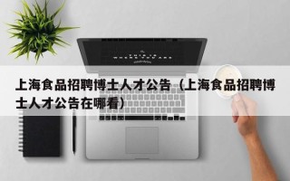上海食品招聘博士人才公告（上海食品招聘博士人才公告在哪看）