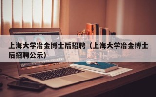 上海大学冶金博士后招聘（上海大学冶金博士后招聘公示）