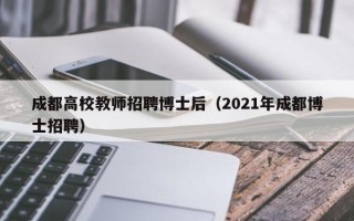 成都高校教师招聘博士后（2021年成都博士招聘）