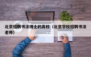 北京招聘书法博士的高校（北京学校招聘书法老师）
