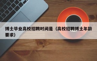 博士毕业高校招聘时间是（高校招聘博士年龄要求）