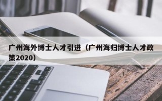 广州海外博士人才引进（广州海归博士人才政策2020）