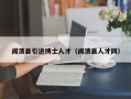 闽清县引进博士人才（闽清县人才网）